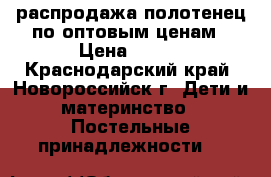 распродажа полотенец по оптовым ценам › Цена ­ 500 - Краснодарский край, Новороссийск г. Дети и материнство » Постельные принадлежности   